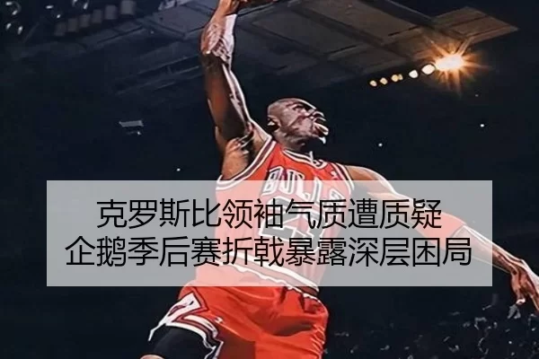 克罗斯比领袖气质遭质疑 企鹅季后赛折戟暴露深层困局