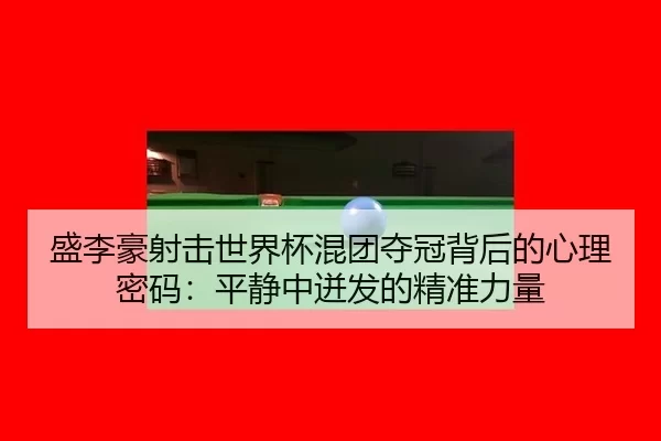 盛李豪射击世界杯混团夺冠背后的心理密码：平静中迸发的精准力量