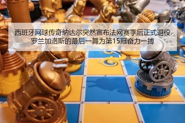 西班牙网球传奇纳达尔突然宣布法网赛季后正式退役 罗兰加洛斯的最后一舞为第15冠奋力一搏